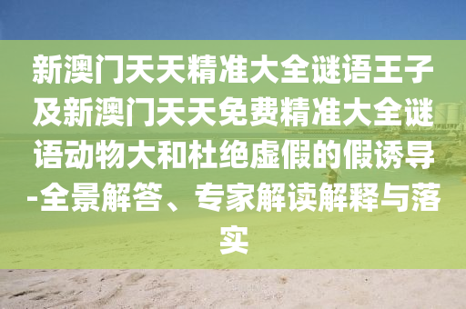 新澳門(mén)天天精準(zhǔn)大全謎語(yǔ)王子及新澳門(mén)天天免費(fèi)精準(zhǔn)大全謎語(yǔ)動(dòng)物大和杜絕虛假的假誘導(dǎo)-全景解答、專(zhuān)家解讀解釋與落實(shí)