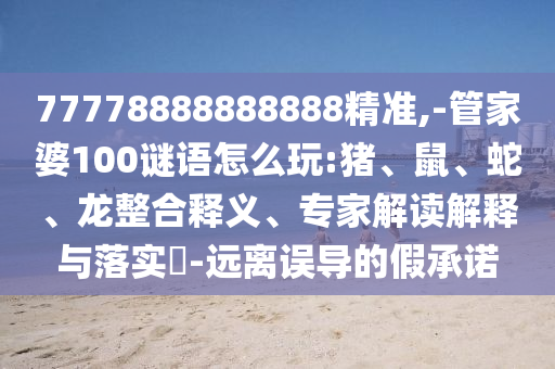 77778888888888精準(zhǔn),-管家婆100謎語(yǔ)怎么玩:豬、鼠、蛇、龍整合釋義、專(zhuān)家解讀解釋與落實(shí)?-遠(yuǎn)離誤導(dǎo)的假承諾