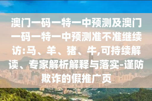 澳門一碼一特一中預(yù)測(cè)及澳門一碼一特一中預(yù)測(cè)準(zhǔn)不準(zhǔn)繼續(xù)訪:馬、羊、豬、牛,可持續(xù)解讀、專家解析解釋與落實(shí)-謹(jǐn)防欺詐的假推廣頁(yè)
