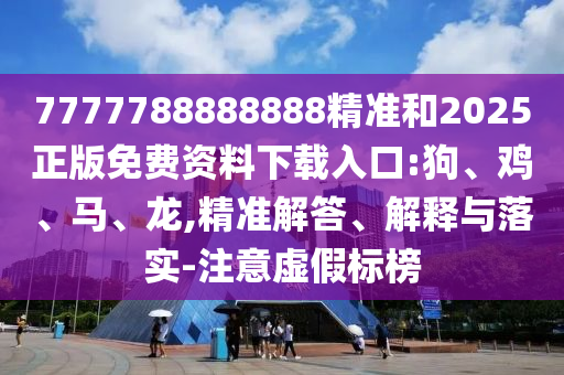 7777788888888精準(zhǔn)和2025正版免費(fèi)資料下載入口:狗、雞、馬、龍,精準(zhǔn)解答、解釋與落實(shí)-注意虛假標(biāo)榜
