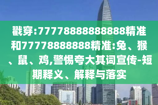 戳穿:77778888888888精準(zhǔn)和77778888888精準(zhǔn):兔、猴、鼠、雞,警惕夸大其詞宣傳-短期釋義、解釋與落實(shí)