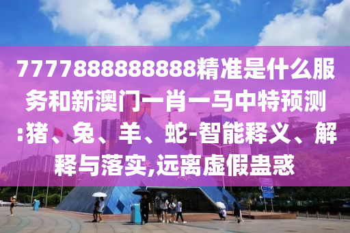7777888888888精準(zhǔn)是什么服務(wù)和新澳門一肖一馬中特預(yù)測:豬、兔、羊、蛇-智能釋義、解釋與落實,遠(yuǎn)離虛假蠱惑