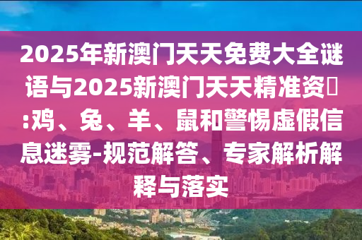 2025年新澳門天天免費(fèi)大全謎語(yǔ)與2025新澳門天天精準(zhǔn)資枓:雞、兔、羊、鼠和警惕虛假信息迷霧-規(guī)范解答、專家解析解釋與落實(shí)
