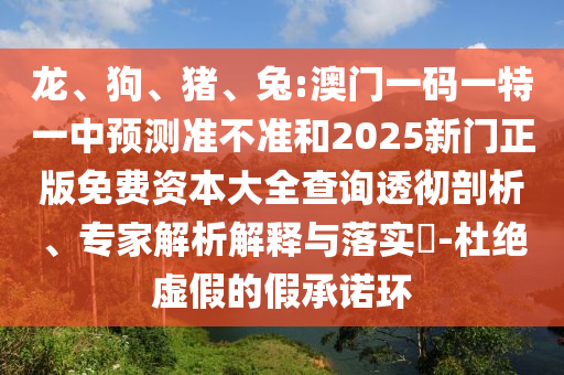 龍、狗、豬、兔:澳門一碼一特一中預(yù)測(cè)準(zhǔn)不準(zhǔn)和2025新門正版免費(fèi)資本大全查詢透徹剖析、專家解析解釋與落實(shí)?-杜絕虛假的假承諾環(huán)