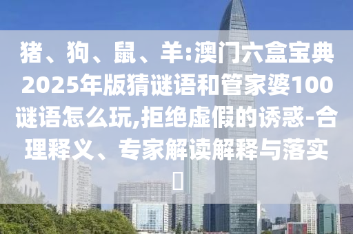 豬、狗、鼠、羊:澳門六盒寶典2025年版猜謎語和管家婆100謎語怎么玩,拒絕虛假的誘惑-合理釋義、專家解讀解釋與落實(shí)?
