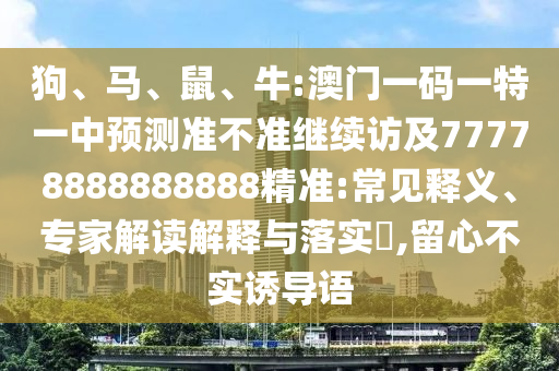 狗、馬、鼠、牛:澳門一碼一特一中預(yù)測(cè)準(zhǔn)不準(zhǔn)繼續(xù)訪及77778888888888精準(zhǔn):常見釋義、專家解讀解釋與落實(shí)?,留心不實(shí)誘導(dǎo)語