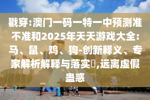 戳穿:澳門一碼一特一中預(yù)測(cè)準(zhǔn)不準(zhǔn)和2025年天天游戲大全:馬、鼠、雞、狗-創(chuàng)新釋義、專家解析解釋與落實(shí)?,遠(yuǎn)離虛假蠱惑