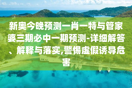新奧今晚預(yù)測一肖一特與管家婆三期必中一期預(yù)測-詳細(xì)解答、解釋與落實(shí),警惕虛假誘導(dǎo)危害