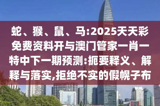 蛇、猴、鼠、馬:2025天天彩免費(fèi)資料開與澳門管家一肖一特中下一期預(yù)測:扼要釋義、解釋與落實(shí),拒絕不實(shí)的假幌子布