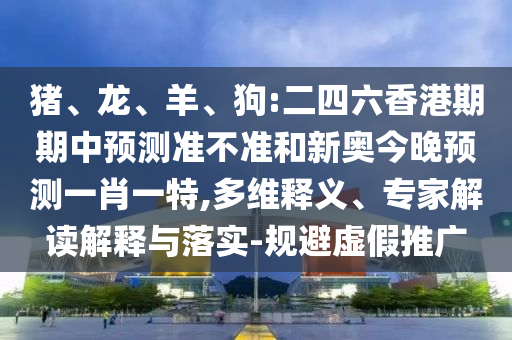 豬、龍、羊、狗:二四六香港期期中預(yù)測準(zhǔn)不準(zhǔn)和新奧今晚預(yù)測一肖一特,多維釋義、專家解讀解釋與落實(shí)-規(guī)避虛假推廣