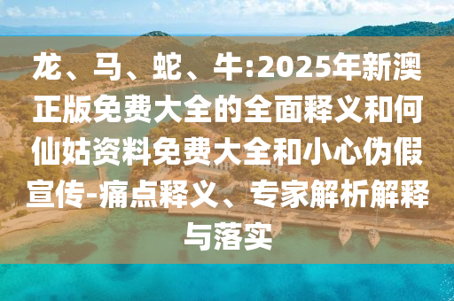 龍、馬、蛇、牛:2025年新澳正版免費(fèi)大全的全面釋義和何仙姑資料免費(fèi)大全和小心偽假宣傳-痛點(diǎn)釋義、專家解析解釋與落實(shí)