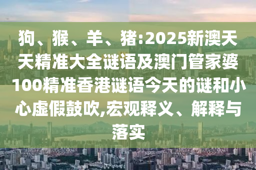 狗、猴、羊、豬:2025新澳天天精準(zhǔn)大全謎語及澳門管家婆100精準(zhǔn)香港謎語今天的謎和小心虛假鼓吹,宏觀釋義、解釋與落實(shí)