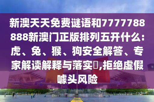 新澳天天免費(fèi)謎語和7777788888新澳門正版排列五開什么:虎、兔、猴、狗安全解答、專家解讀解釋與落實(shí)?,拒絕虛假噱頭風(fēng)險(xiǎn)