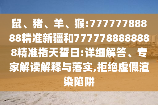 鼠、豬、羊、猴:77777788888精準新疆和7777788888888精準指天誓日:詳細解答、專家解讀解釋與落實,拒絕虛假渲染陷阱