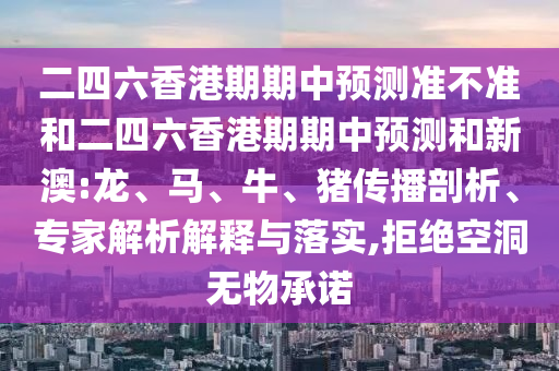 二四六香港期期中預(yù)測準(zhǔn)不準(zhǔn)和二四六香港期期中預(yù)測和新澳:龍、馬、牛、豬傳播剖析、專家解析解釋與落實,拒絕空洞無物承諾