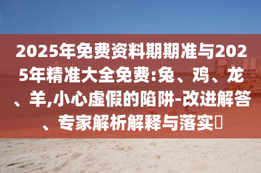 2025年免費資料期期準(zhǔn)與2025年精準(zhǔn)大全免費:兔、雞、龍、羊,小心虛假的陷阱-改進(jìn)解答、專家解析解釋與落實?