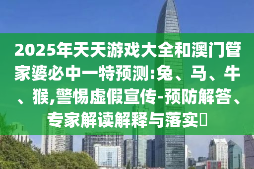 2025年天天游戲大全和澳門管家婆必中一特預(yù)測:兔、馬、牛、猴,警惕虛假宣傳-預(yù)防解答、專家解讀解釋與落實?