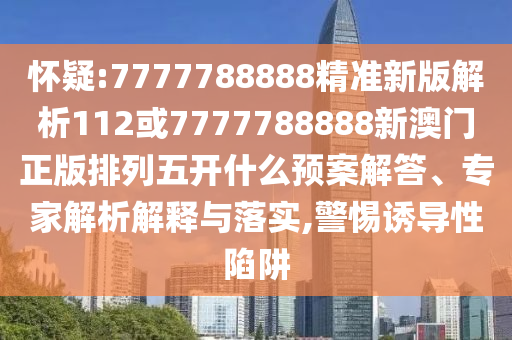 懷疑:7777788888精準(zhǔn)新版解析112或7777788888新澳門正版排列五開什么預(yù)案解答、專家解析解釋與落實,警惕誘導(dǎo)性陷阱