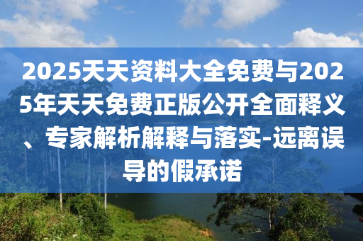 2025天天資料大全免費與2025年天天免費正版公開全面釋義、專家解析解釋與落實-遠離誤導的假承諾