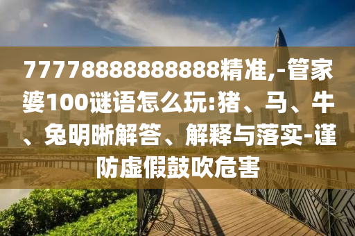 77778888888888精準,-管家婆100謎語怎么玩:豬、馬、牛、兔明晰解答、解釋與落實-謹防虛假鼓吹危害