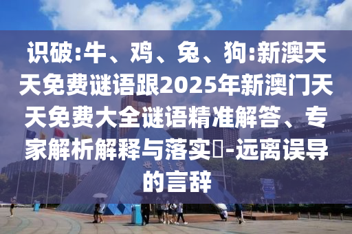 識破:牛、雞、兔、狗:新澳天天免費謎語跟2025年新澳門天天免費大全謎語精準解答、專家解析解釋與落實?-遠離誤導的言辭