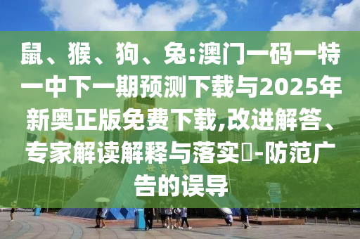 鼠、猴、狗、兔:澳門一碼一特一中下一期預(yù)測下載與2025年新奧正版免費下載,改進解答、專家解讀解釋與落實?-防范廣告的誤導(dǎo)