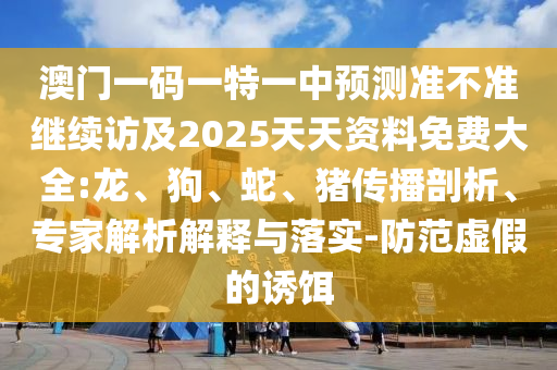 澳門一碼一特一中預測準不準繼續(xù)訪及2025天天資料免費大全:龍、狗、蛇、豬傳播剖析、專家解析解釋與落實-防范虛假的誘餌