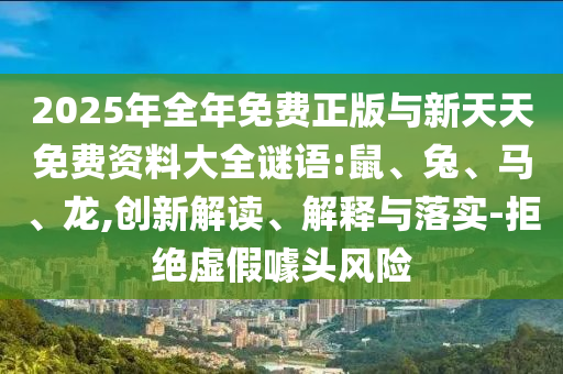 2025年全年免費(fèi)正版與新天天免費(fèi)資料大全謎語(yǔ):鼠、兔、馬、龍,創(chuàng)新解讀、解釋與落實(shí)-拒絕虛假噱頭風(fēng)險(xiǎn)