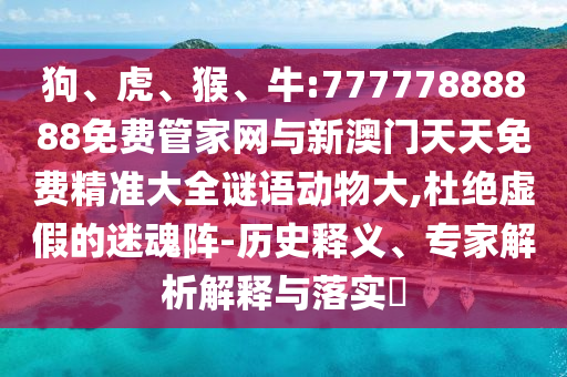 狗、虎、猴、牛:77777888888免費(fèi)管家網(wǎng)與新澳門天天免費(fèi)精準(zhǔn)大全謎語(yǔ)動(dòng)物大,杜絕虛假的迷魂陣-歷史釋義、專家解析解釋與落實(shí)?
