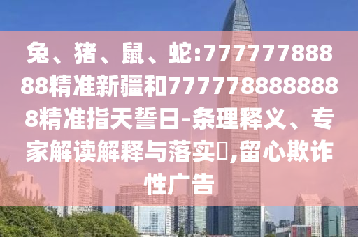 兔、豬、鼠、蛇:77777788888精準(zhǔn)新疆和7777788888888精準(zhǔn)指天誓日-條理釋義、專家解讀解釋與落實(shí)?,留心欺詐性廣告