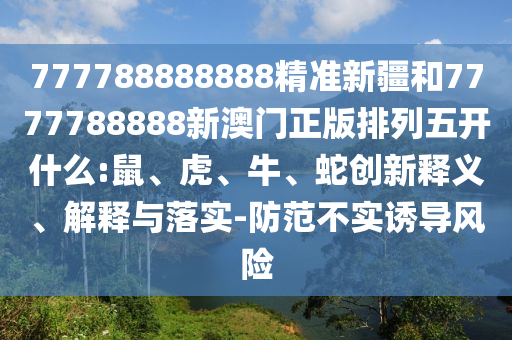 777788888888精準(zhǔn)新疆和7777788888新澳門正版排列五開什么:鼠、虎、牛、蛇創(chuàng)新釋義、解釋與落實(shí)-防范不實(shí)誘導(dǎo)風(fēng)險(xiǎn)