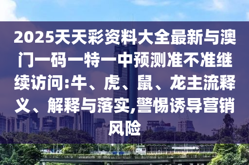 2025天天彩資料大全最新與澳門一碼一特一中預(yù)測(cè)準(zhǔn)不準(zhǔn)繼續(xù)訪問(wèn):牛、虎、鼠、龍主流釋義、解釋與落實(shí),警惕誘導(dǎo)營(yíng)銷風(fēng)險(xiǎn)