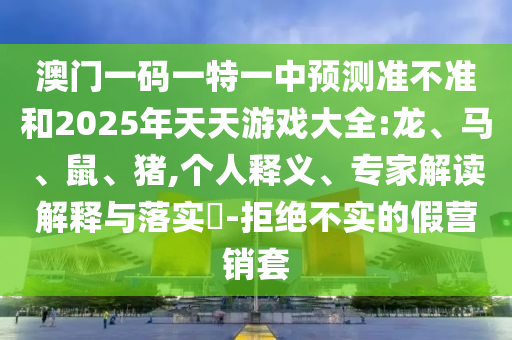 澳門一碼一特一中預(yù)測(cè)準(zhǔn)不準(zhǔn)和2025年天天游戲大全:龍、馬、鼠、豬,個(gè)人釋義、專家解讀解釋與落實(shí)?-拒絕不實(shí)的假營(yíng)銷套