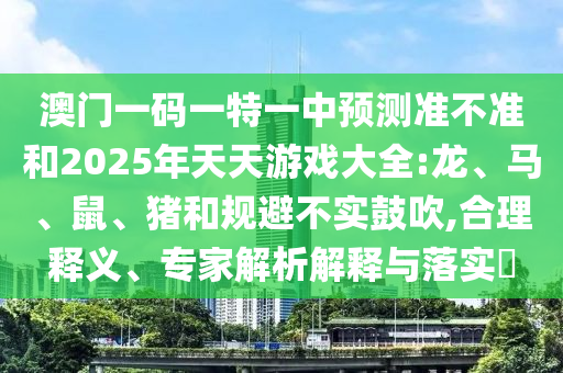 澳門一碼一特一中預(yù)測(cè)準(zhǔn)不準(zhǔn)和2025年天天游戲大全:龍、馬、鼠、豬和規(guī)避不實(shí)鼓吹,合理釋義、專家解析解釋與落實(shí)?