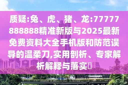 質(zhì)疑:兔、虎、豬、龍:77777888888精準(zhǔn)新版與2025最新免費(fèi)資料大全手機(jī)版和防范誤導(dǎo)的溫柔刀,實(shí)用剖析、專家解析解釋與落實(shí)?