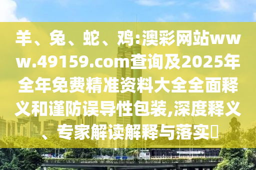 羊、兔、蛇、雞:澳彩網(wǎng)站www.49159.соm查詢及2025年全年免費精準資料大全全面釋義和謹防誤導性包裝,深度釋義、專家解讀解釋與落實?