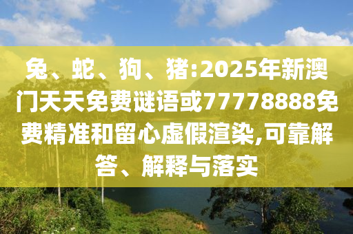 兔、蛇、狗、豬:2025年新澳門天天免費(fèi)謎語或77778888免費(fèi)精準(zhǔn)和留心虛假渲染,可靠解答、解釋與落實(shí)