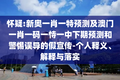 懷疑:新奧一肖一特預(yù)測(cè)及澳門(mén)一肖一碼一恃一中下期預(yù)測(cè)和警惕誤導(dǎo)的假宣傳-個(gè)人釋義、解釋與落實(shí)