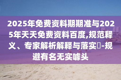 2025年免費(fèi)資料期期準(zhǔn)與2025年天天免費(fèi)資料百度,規(guī)范釋義、專(zhuān)家解析解釋與落實(shí)?-規(guī)避有名無(wú)實(shí)噱頭