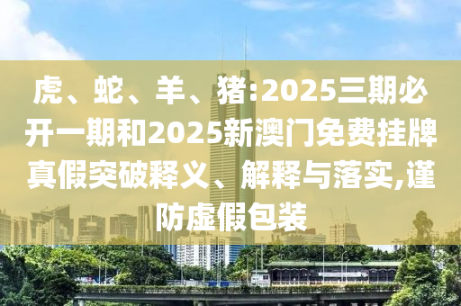 虎、蛇、羊、豬:2025三期必開一期和2025新澳門免費掛牌真假突破釋義、解釋與落實,謹(jǐn)防虛假包裝