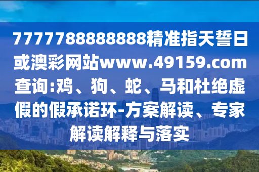 7777788888888精準指天誓日或澳彩網(wǎng)站www.49159.соm查詢:雞、狗、蛇、馬和杜絕虛假的假承諾環(huán)-方案解讀、專家解讀解釋與落實
