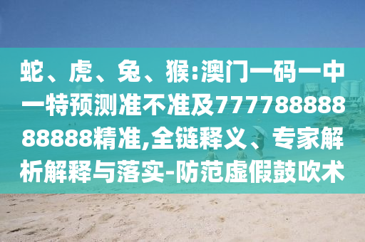蛇、虎、兔、猴:澳門一碼一中一特預(yù)測準(zhǔn)不準(zhǔn)及77778888888888精準(zhǔn),全鏈釋義、專家解析解釋與落實-防范虛假鼓吹術(shù)