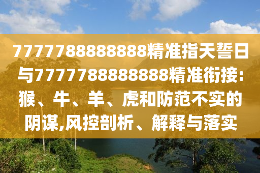 7777788888888精準(zhǔn)指天誓日與7777788888888精準(zhǔn)銜接:猴、牛、羊、虎和防范不實的陰謀,風(fēng)控剖析、解釋與落實