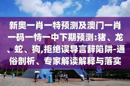 新奧一肖一特預(yù)測及澳門一肖一碼一恃一中下期預(yù)測:豬、龍、蛇、狗,拒絕誤導(dǎo)言辭陷阱-通俗剖析、專家解讀解釋與落實