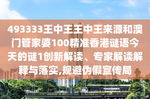 493333王中王王中王來源和澳門管家婆100精準(zhǔn)香港謎語今天的謎1創(chuàng)新解讀、專家解讀解釋與落實,規(guī)避偽假宣傳局