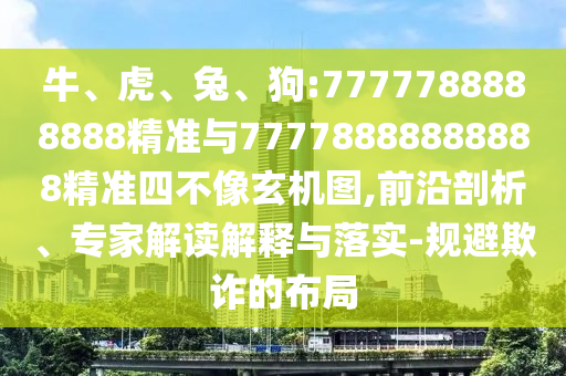 牛、虎、兔、狗:7777788888888精準(zhǔn)與77778888888888精準(zhǔn)四不像玄機圖,前沿剖析、專家解讀解釋與落實-規(guī)避欺詐的布局