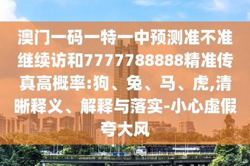 澳門一碼一特一中預(yù)測準(zhǔn)不準(zhǔn)繼續(xù)訪和7777788888精準(zhǔn)傳真高概率:狗、兔、馬、虎,清晰釋義、解釋與落實-小心虛假夸大風(fēng)
