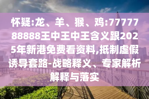 懷疑:龍、羊、猴、雞:7777788888王中王中王含義跟2025年新港免費看資料,抵制虛假誘導(dǎo)套路-戰(zhàn)略釋義、專家解析解釋與落實