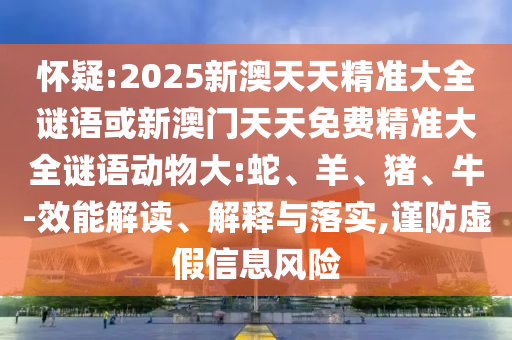 懷疑:2025新澳天天精準大全謎語或新澳門天天免費精準大全謎語動物大:蛇、羊、豬、牛-效能解讀、解釋與落實,謹防虛假信息風險