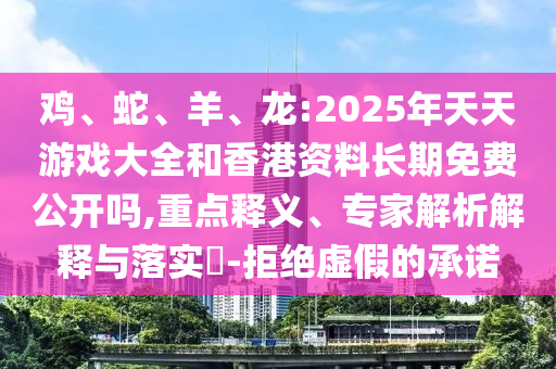 雞、蛇、羊、龍:2025年天天游戲大全和香港資料長期免費公開嗎,重點釋義、專家解析解釋與落實?-拒絕虛假的承諾